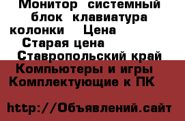 Монитор, системный блок, клавиатура,колонки. › Цена ­ 14 500 › Старая цена ­ 35 000 - Ставропольский край Компьютеры и игры » Комплектующие к ПК   